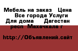 Мебель на заказ › Цена ­ 0 - Все города Услуги » Для дома   . Дагестан респ.,Махачкала г.